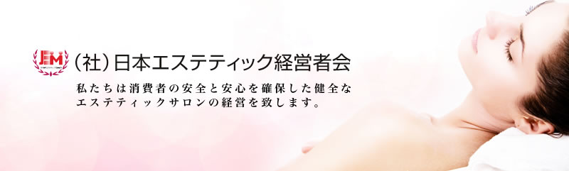 (社)日本エステティック経営者会 私たちは消費者の安全と安心を確保した健全なエステティックサロンの経営を致します。
